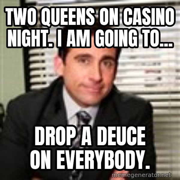 Michael Scott meme: Two queens on Casino Night. I am going to... / DROP A DEUCE ON EVERYBODY.