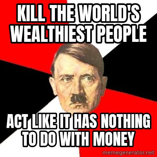 Advice Hitler meme: kill the world's     wealthiest people / act like it has nothing to do with money