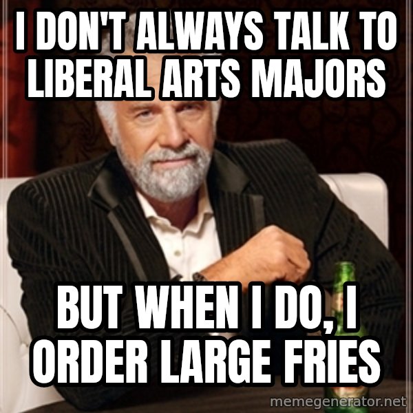 Dos Equis Guy gives advice meme: I DON'T ALWAYS TALK TO LIBERAL ARTS MAJORS / BUT WHEN I DO, I ORDER LARGE FRIES