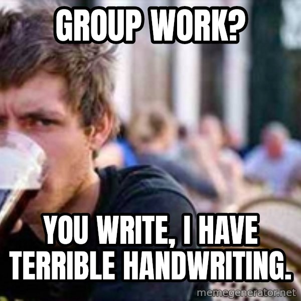 The Lazy College Senior meme: Group work? / you write, i have terrible handwriting.