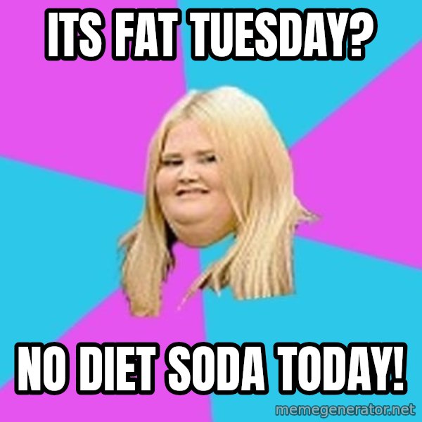 Fat Girl meme: its Fat tuesday? / no diet soda today!