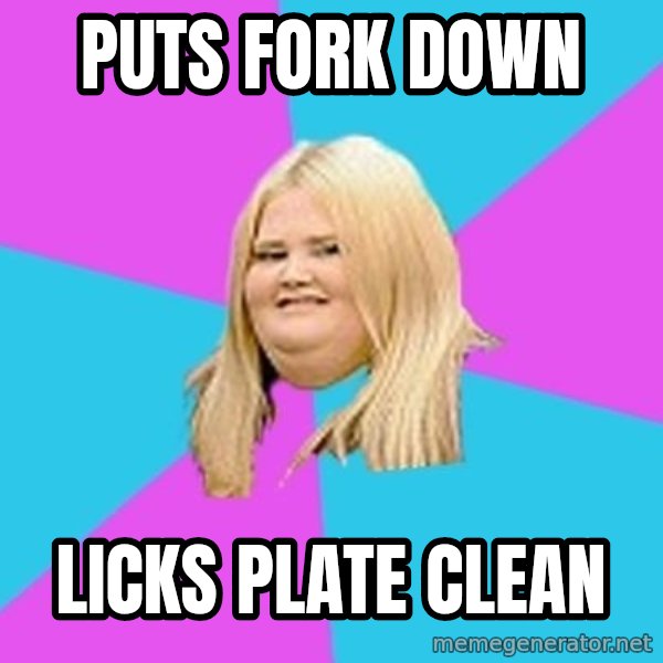 Fat Girl meme: Puts fork down / licks plate clean