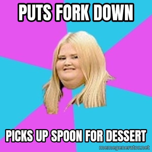 Fat Girl meme: puts fork down / picks up spoon for dessert