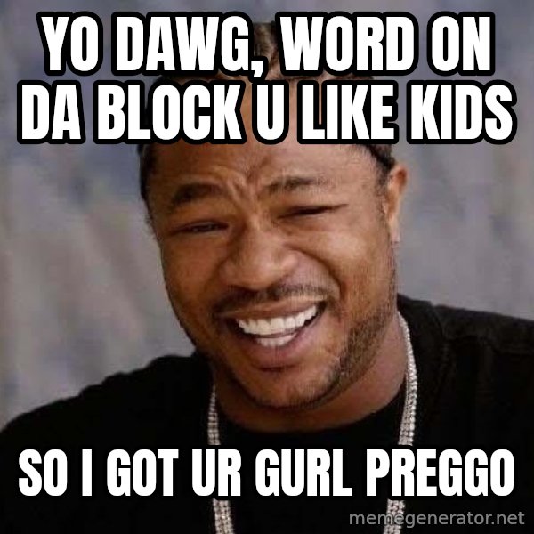 Yo Dawg meme: Yo dawg, word on da block u like kids / So i got ur guRl preggo