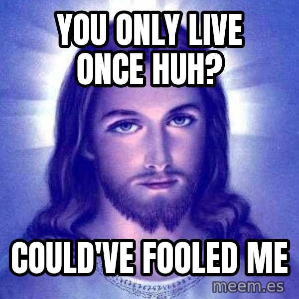 Jesus Christ meme: You only live once huh? / could've fooled me