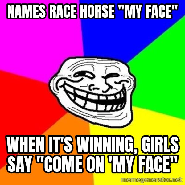 Trollface meme: names race horse "my face" / when it's winning, girls say "come on 'my face"