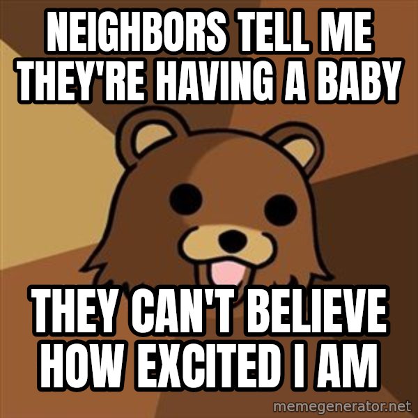 Pedobear meme: neighbors tell me      they're having a baby / They can't believe how    excited I am