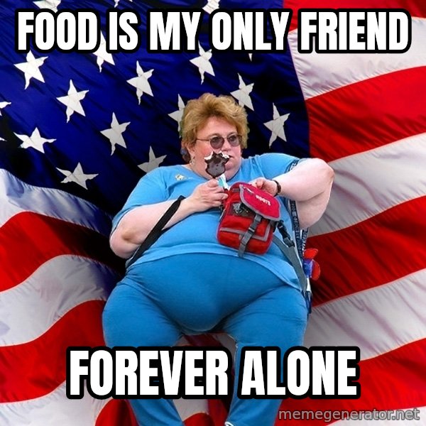 Obese American meme: food is my only friend / forever alone