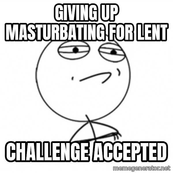 Challenge Accepted 2 meme: Giving up masturbating for lent / challenge accepted