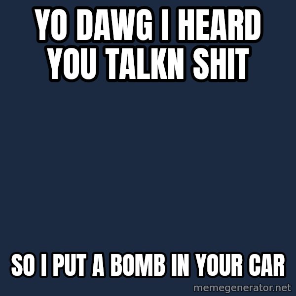 Yo Dawg meme: yo dawg i heard you talkn shit / so i put a bomb in your car