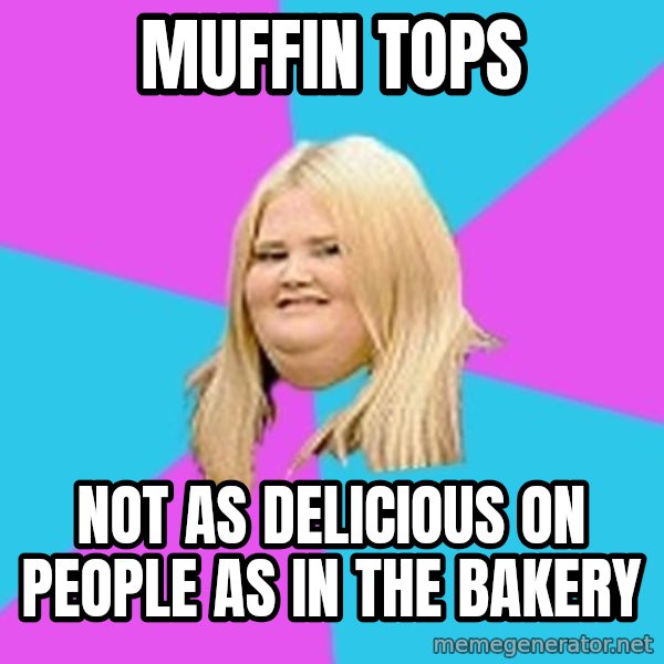 Fat Girl meme: Muffin tops / not as delicious on people as in the bakery