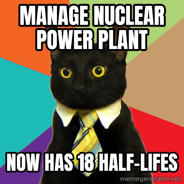 Business Cat meme: manage nuclear power plant / now has 18 half-lifes