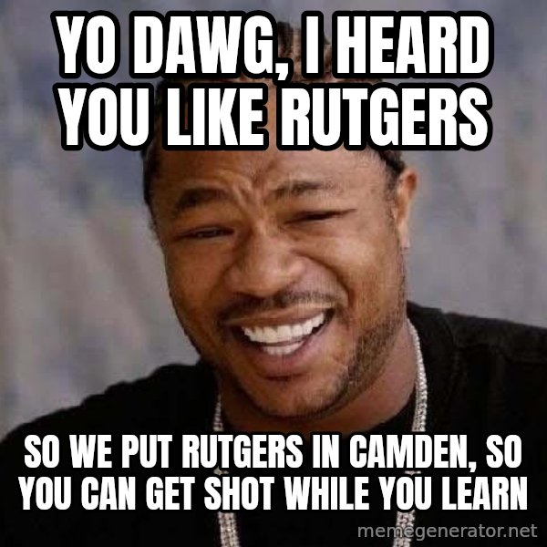Yo Dawg meme: yo dawg, i heard you like rutgers / so we put rutgers in camden, so you can get shot while you learn
