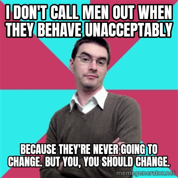 Privilege Denying Dude meme: I don't call men out when they behave unacceptably / Because they're never going to change. But you, you should change.