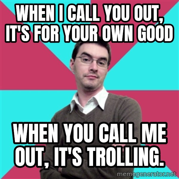 Privilege Denying Dude meme: When I call you out, it's for your own good / When you call me out, it's trolling.