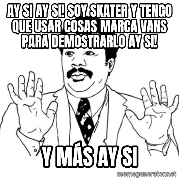 AY SI meme: ay si ay si! soy skater y tengo que usar cosas marca vans para demostrarlo ay si! / y más ay si