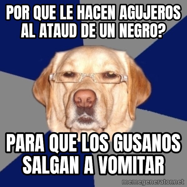 Racist Dawg meme: por que le hacen agujeros al ataud de un negro? / para que los gusanos salgan a vomitar