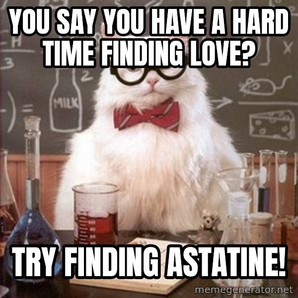 Chemistry Cat meme: you say you have a hard time finding love? / try finding ASTATINE!