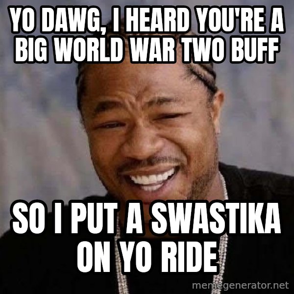 Yo Dawg meme: yo dawg, I heard you're a big world war two buff / so i put a swastika on yo ride