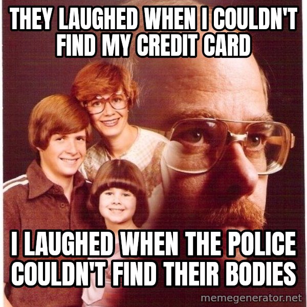Vengeance Dad meme: They laughed when i couldn't find my credit card / I LAUGHED WHEN the police couldn't find their bodies
