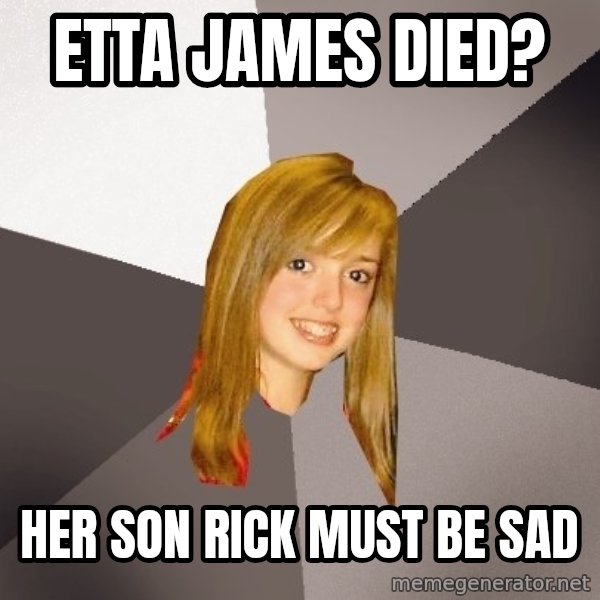 Musically Oblivious 8th Grader meme: etta james died? / her son rick must be sad