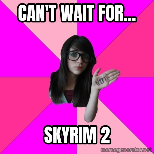 Idiot Nerd Girl meme: can't wait for... / skyrim 2