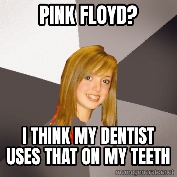 Musically Oblivious 8th Grader meme: pink floyd? / i think my dentist uses that on my teeth