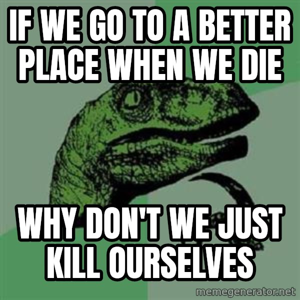 Philosoraptor meme: if we go to a better place when we die / why don't we just kill ourselves