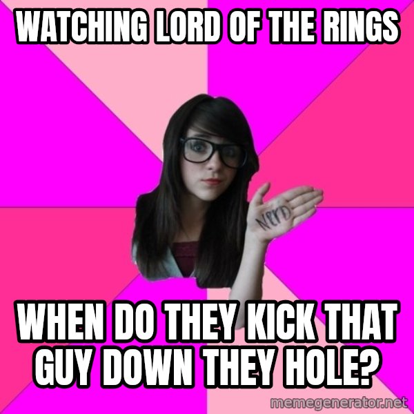 Idiot Nerd Girl meme: Watching lord of the rings / When do they kick that guy down they hole?