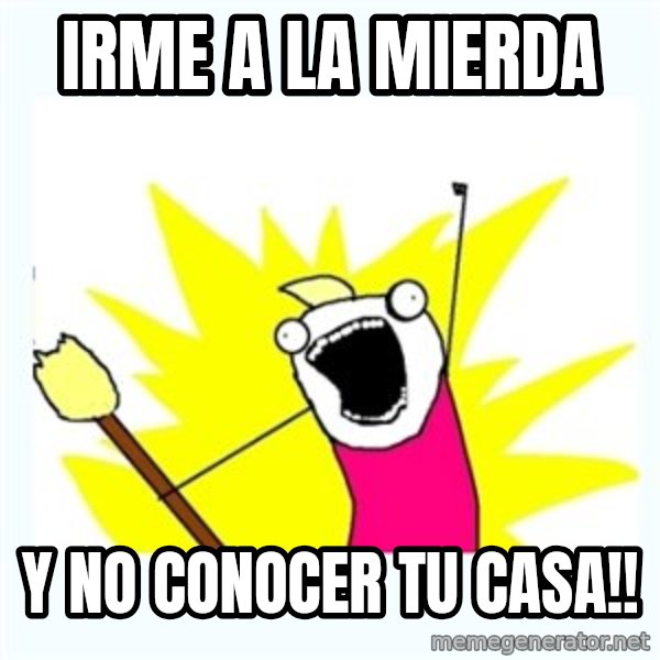 All the things meme: irme a la mierda / y no conocer tu casa!!