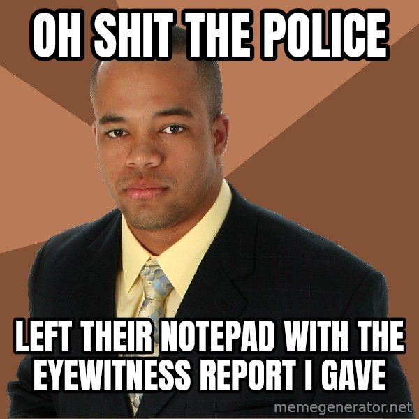 Successful Black Man meme: Oh SHIT THE POLICE / left their notepad with the eyewitness report i gave