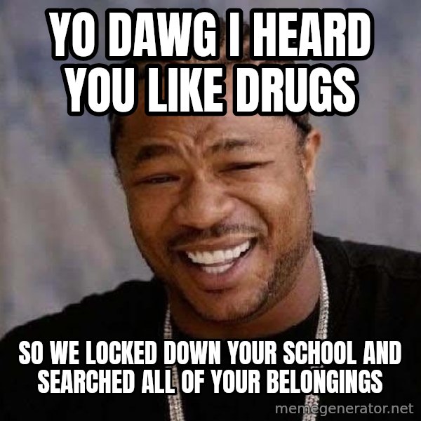 Yo Dawg meme: yo dawg i heard you like drugs / so we locked down your school and searched all of your belongings