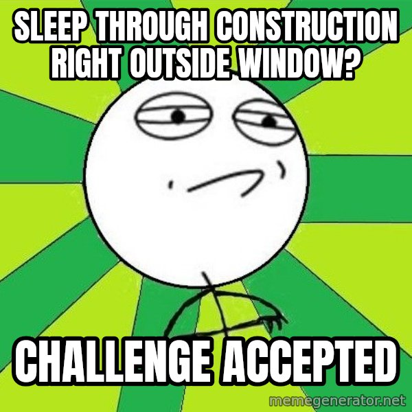 Challenge Accepted 2 meme: sleep through construction right outside window? / challenge accepted