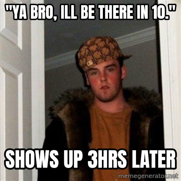 Scumbag Steve meme: "Ya bro, ill be there in 10." / shows up 3hrs later