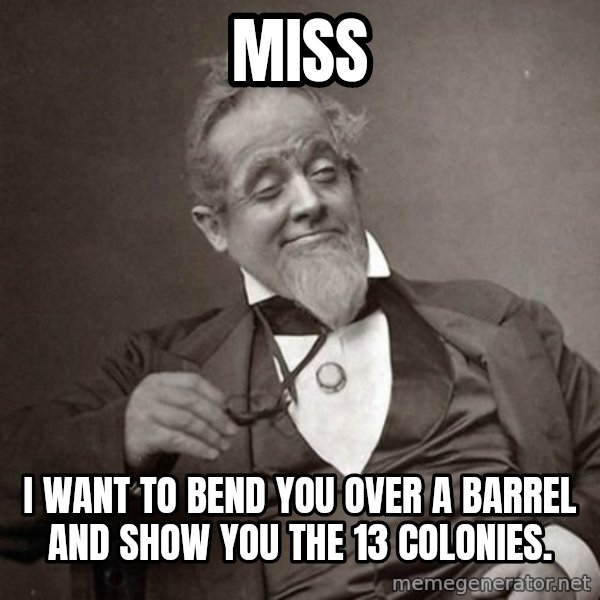 1889 [10] guy meme: miss / i want to bend you over a barrel and show you the 13 colonies.