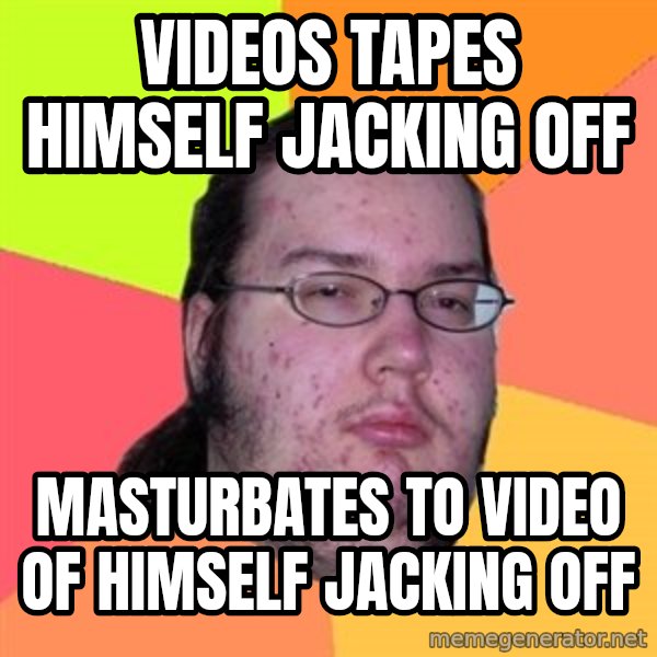 Butthurt Dweller meme: Videos tapes himself jacking off / masturbates to video of himself jacking off