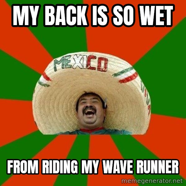 Successful Mexican meme: my back is so wet / from riding my wave runner