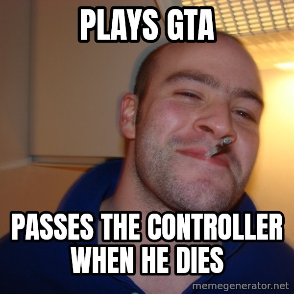 Good Guy Greg meme: plays GTA / passes the controller when he dies