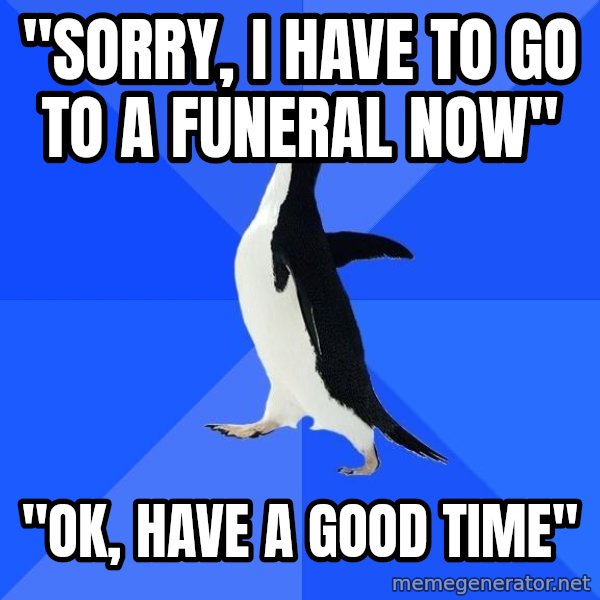 Socially Awkward Penguin meme: "Sorry, i have to go to a funeral now" / "Ok, have a good time"