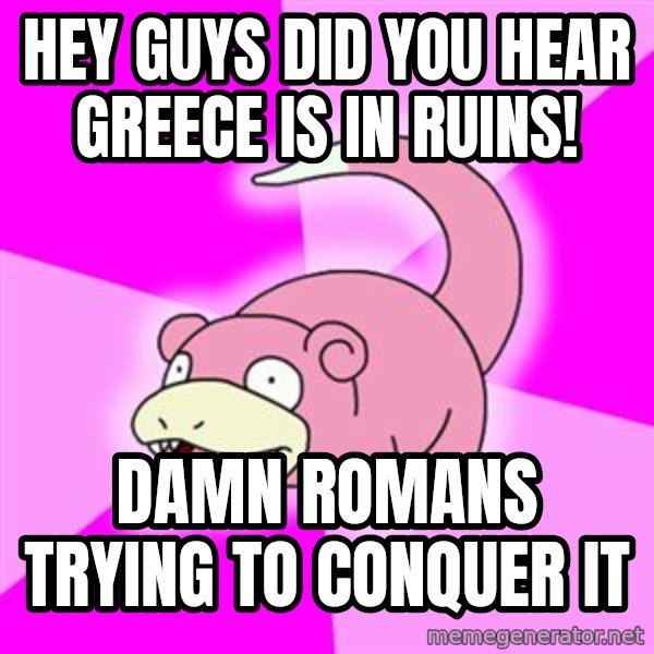 Slowpoke meme: hey guys did you hear greece is in ruins! / damn romans trying to CONQUER it