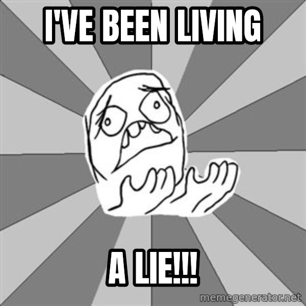 Whyyy??? meme: I've been living / a LIE!!!
