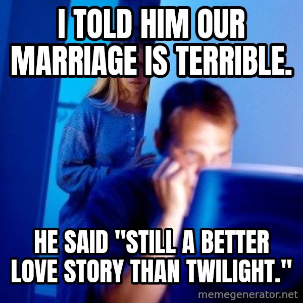 Internet Husband meme: I told him our marriage is terrible. / he said "still a better love story than twilight."