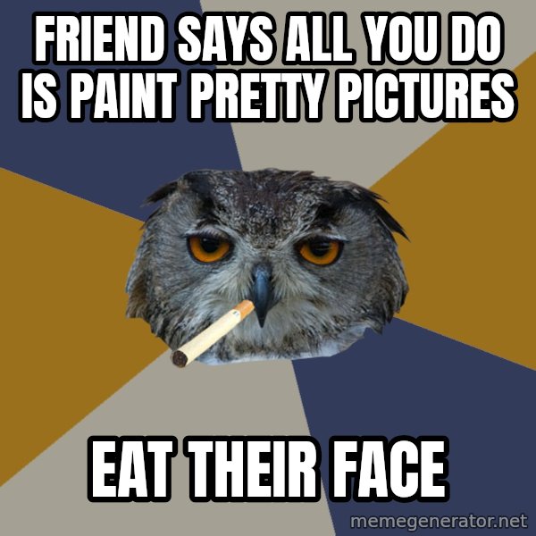 Art Student Owl meme: FRIEND SAYS ALL YOU DO IS     PAINT PRETTY PICTURES / EAT THEIR FACE