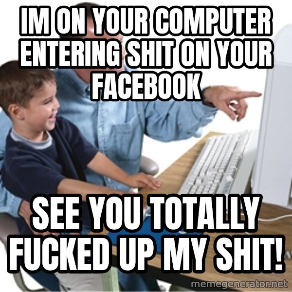 Computer dad meme: IM ON YOUR COMPUTER ENTERING SHIT ON YOUR FACEBOOK / SEE YOU TOTALLY FUCKED UP MY SHIT!
