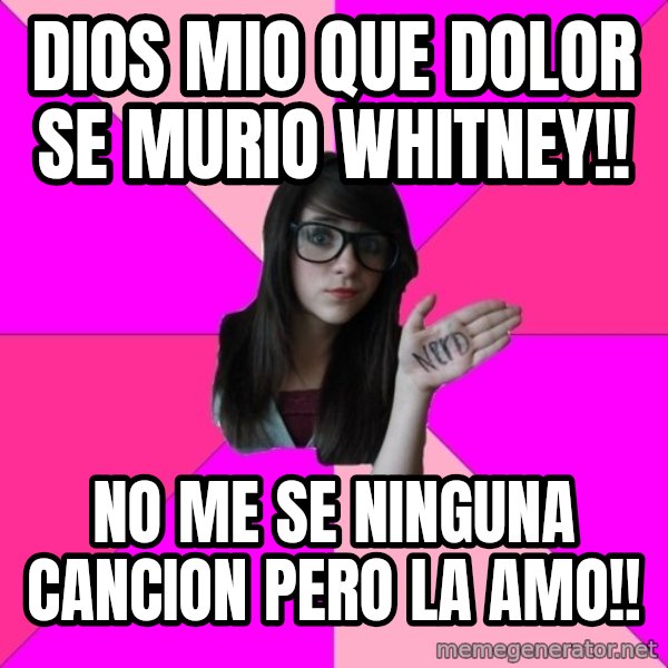 Idiot Nerd Girl meme: DIOS MIO QUE DOLOR SE MURIO WHITNEY!! / NO ME SE NINGUNA CANCION PERO LA AMO!!
