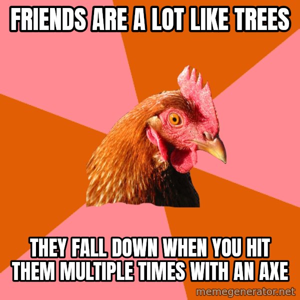 Anti Joke Chicken meme: Friends are a lot like trees / They Fall down when you hit them multiple times with an axe
