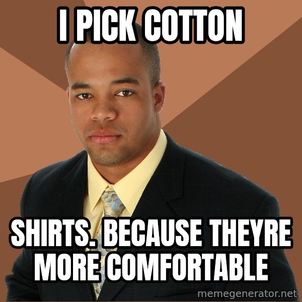 Successful Black Man meme: I Pick cotton / Shirts. Because theyre more comfortable