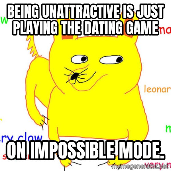 Forever Alone meme: Being unattractive is just playing the dating game / on impossible mode.
