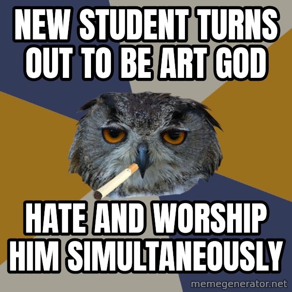 Art Student Owl meme: New Student turns out to be art god / hate and worship him simultaneously