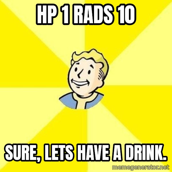 Fallout 3 meme: HP 1 Rads 10 / Sure, lets have a drink.